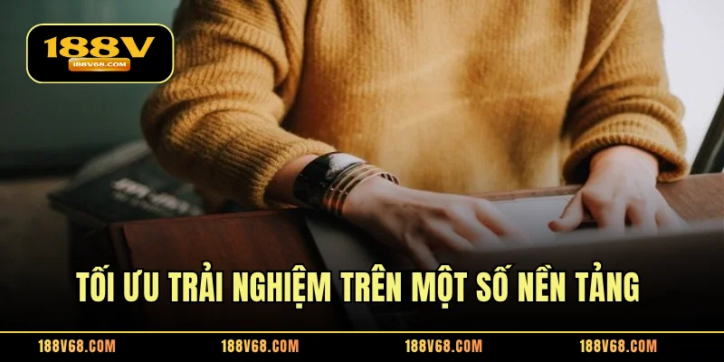 Tối ưu trải nghiệm trên một số nền tảng khác nhau